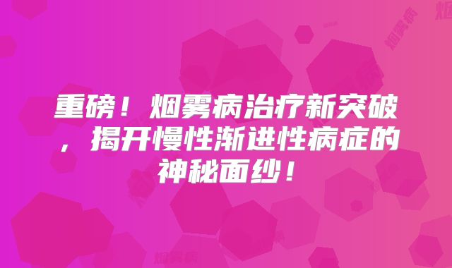 重磅！烟雾病治疗新突破，揭开慢性渐进性病症的神秘面纱！
