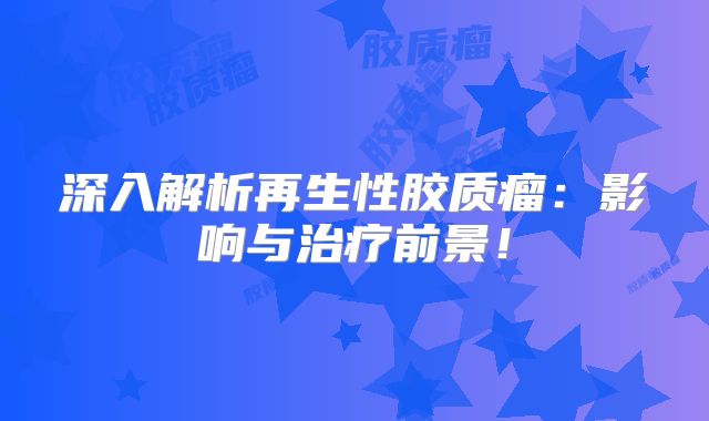 深入解析再生性胶质瘤：影响与治疗前景！