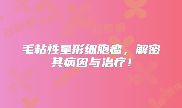毛粘性星形细胞瘤，解密其病因与治疗！