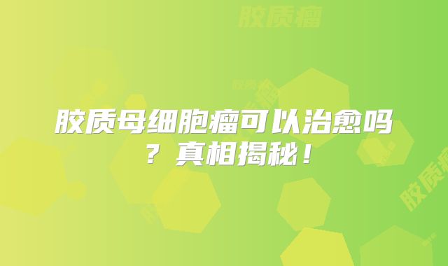胶质母细胞瘤可以治愈吗？真相揭秘！
