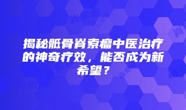 揭秘骶骨脊索瘤中医治疗的神奇疗效，能否成为新希望？