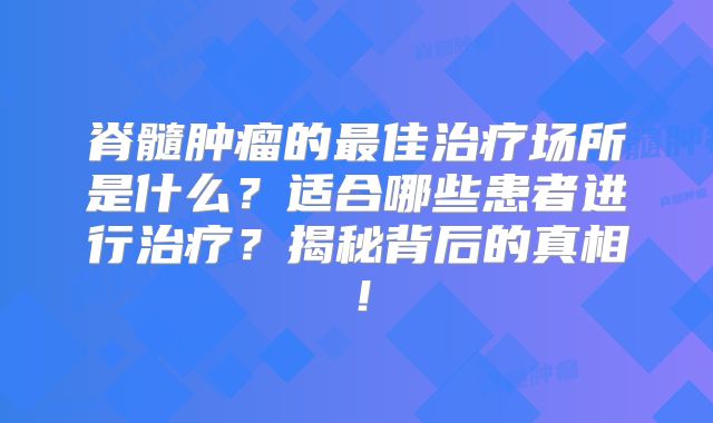 脊髓肿瘤的最佳治疗场所是什么？适合哪些患者进行治疗？揭秘背后的真相！
