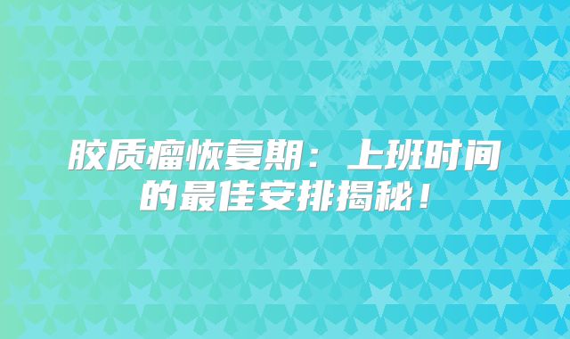 胶质瘤恢复期：上班时间的最佳安排揭秘！