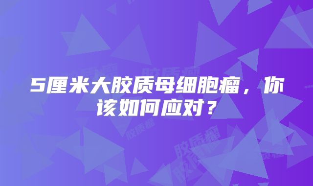 5厘米大胶质母细胞瘤，你该如何应对？
