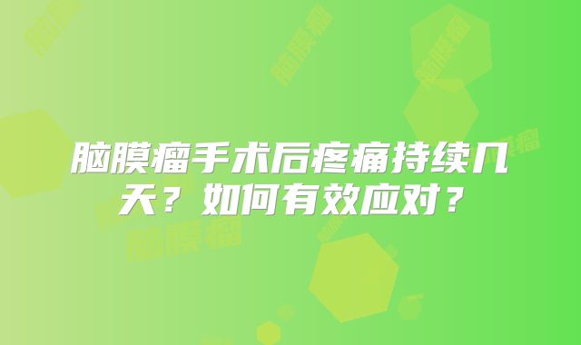 脑膜瘤手术后疼痛持续几天？如何有效应对？
