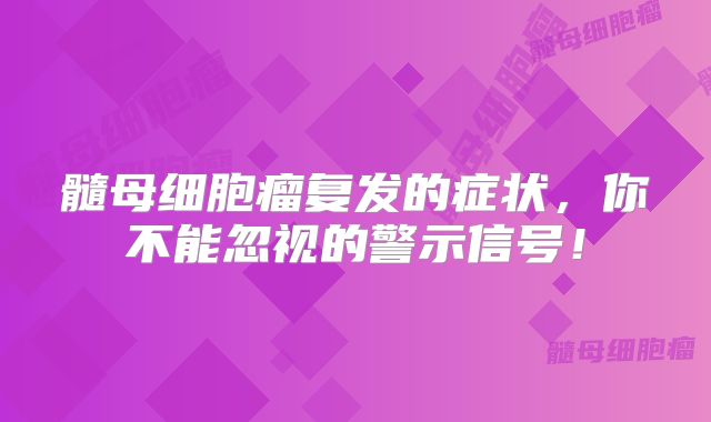 髓母细胞瘤复发的症状，你不能忽视的警示信号！