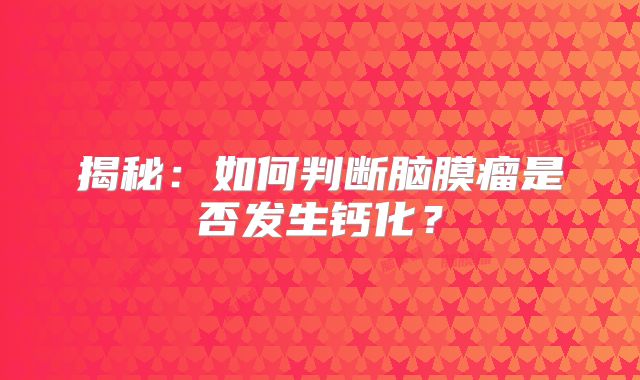揭秘：如何判断脑膜瘤是否发生钙化？
