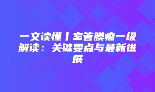 一文读懂丨室管膜瘤一级解读：关键要点与最新进展