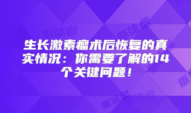 生长激素瘤术后恢复的真实情况：你需要了解的14个关键问题！