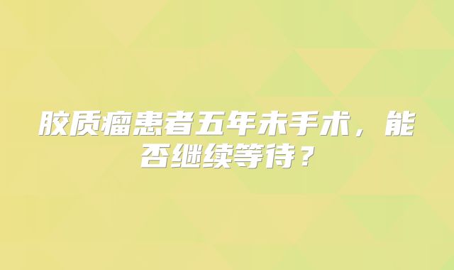 胶质瘤患者五年未手术，能否继续等待？