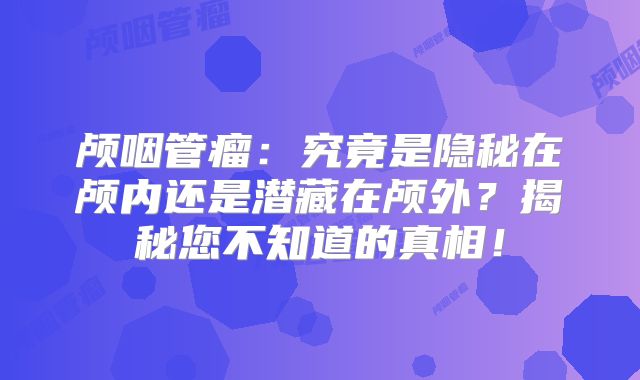 颅咽管瘤：究竟是隐秘在颅内还是潜藏在颅外？揭秘您不知道的真相！