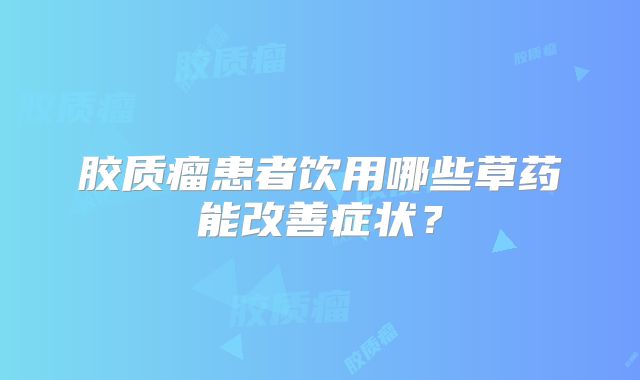 胶质瘤患者饮用哪些草药能改善症状？