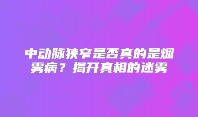 中动脉狭窄是否真的是烟雾病？揭开真相的迷雾