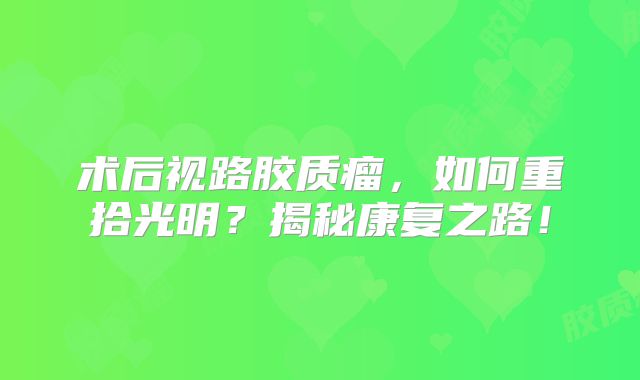术后视路胶质瘤，如何重拾光明？揭秘康复之路！