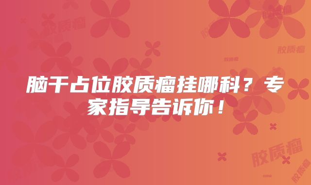 脑干占位胶质瘤挂哪科？专家指导告诉你！