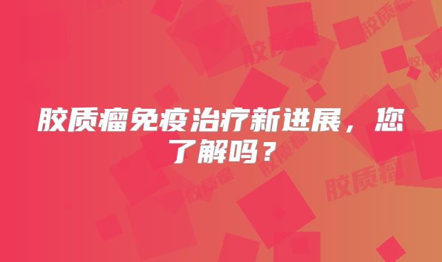 胶质瘤免疫治疗新进展，您了解吗？