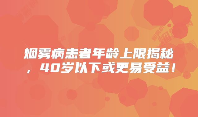 烟雾病患者年龄上限揭秘，40岁以下或更易受益！