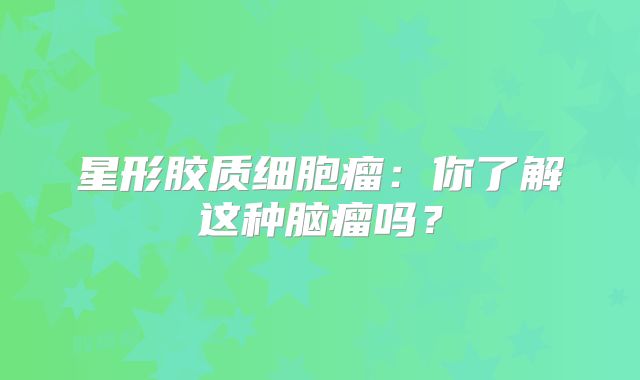 星形胶质细胞瘤：你了解这种脑瘤吗？