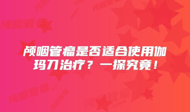 颅咽管瘤是否适合使用伽玛刀治疗？一探究竟！