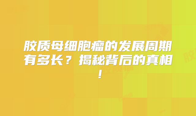 胶质母细胞瘤的发展周期有多长？揭秘背后的真相！