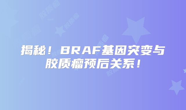 揭秘！BRAF基因突变与胶质瘤预后关系！