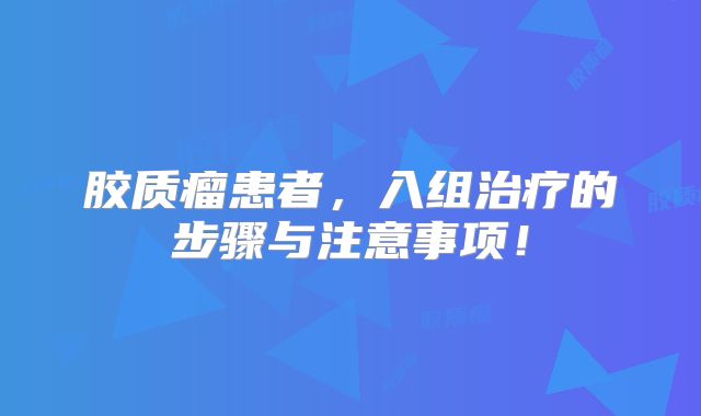 胶质瘤患者，入组治疗的步骤与注意事项！