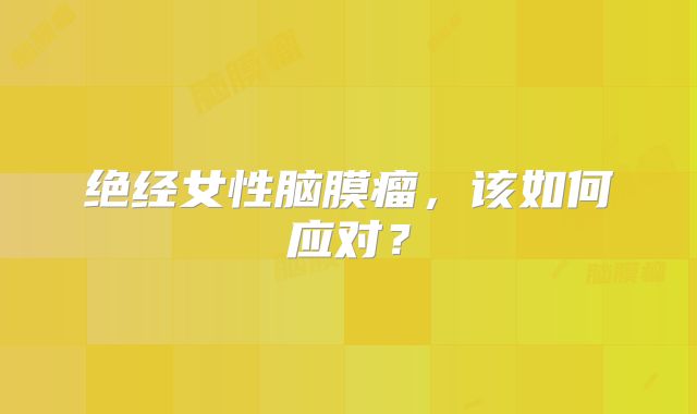 绝经女性脑膜瘤，该如何应对？
