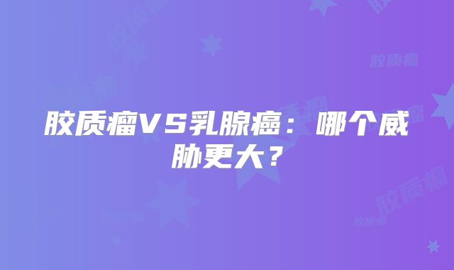 胶质瘤VS乳腺癌：哪个威胁更大？