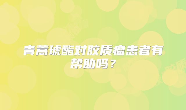 青蒿琥酯对胶质瘤患者有帮助吗？
