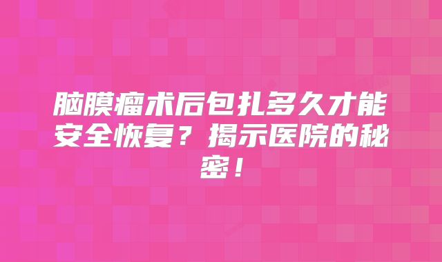 脑膜瘤术后包扎多久才能安全恢复？揭示医院的秘密！