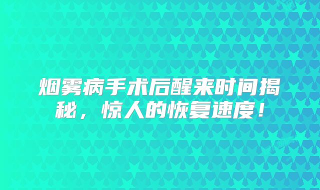 烟雾病手术后醒来时间揭秘，惊人的恢复速度！