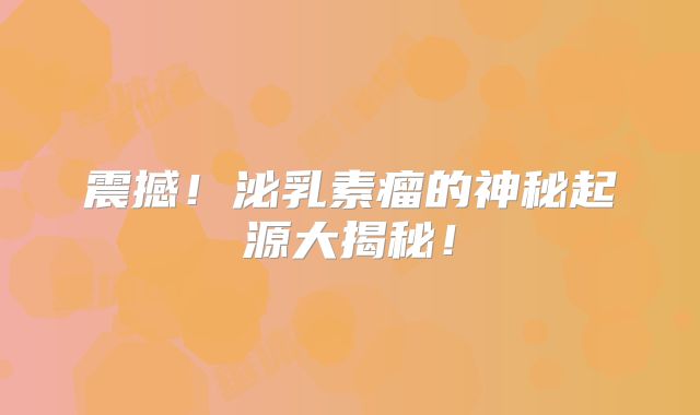 震撼！泌乳素瘤的神秘起源大揭秘！