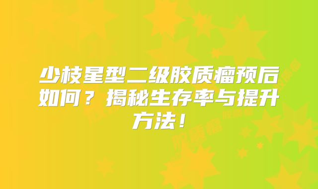 少枝星型二级胶质瘤预后如何？揭秘生存率与提升方法！