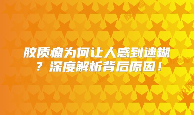 胶质瘤为何让人感到迷糊？深度解析背后原因！