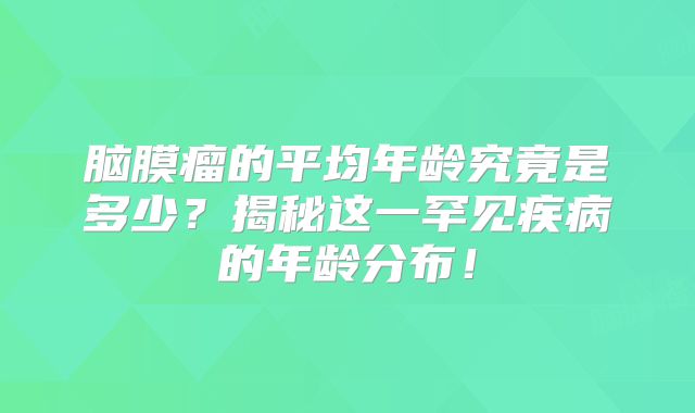 脑膜瘤的平均年龄究竟是多少？揭秘这一罕见疾病的年龄分布！