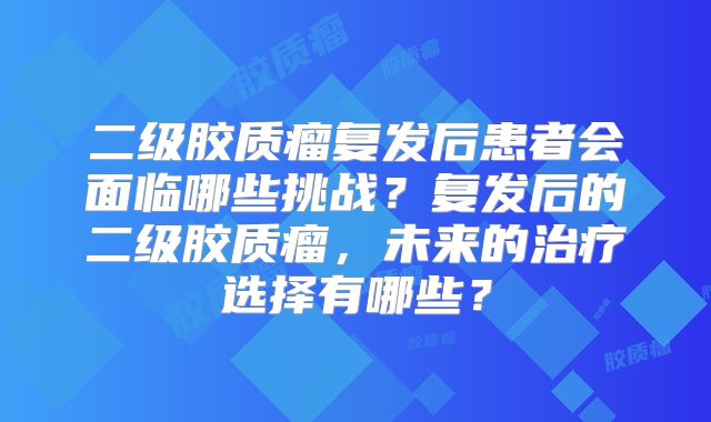 二级胶质瘤复发后患者会面临哪些挑战？复发后的二级胶质瘤，未来的治疗选择有哪些？