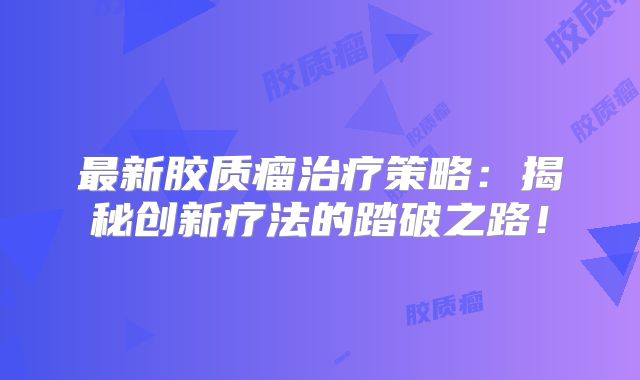 最新胶质瘤治疗策略：揭秘创新疗法的踏破之路！