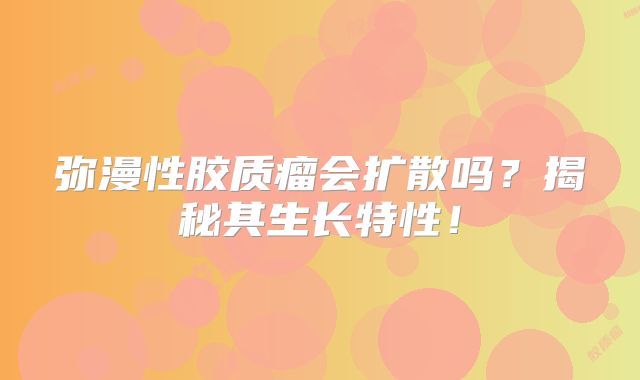 弥漫性胶质瘤会扩散吗？揭秘其生长特性！