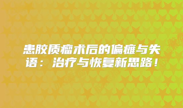 患胶质瘤术后的偏瘫与失语：治疗与恢复新思路！