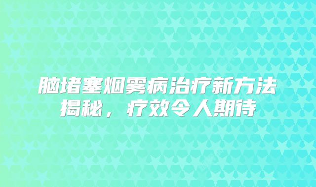 脑堵塞烟雾病治疗新方法揭秘，疗效令人期待