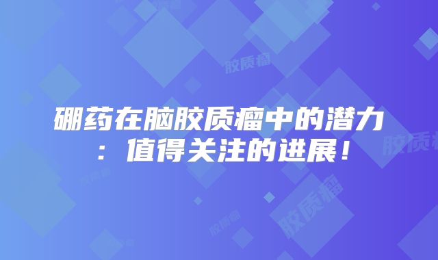 硼药在脑胶质瘤中的潜力：值得关注的进展！