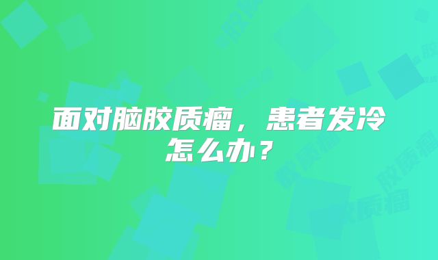 面对脑胶质瘤，患者发冷怎么办？