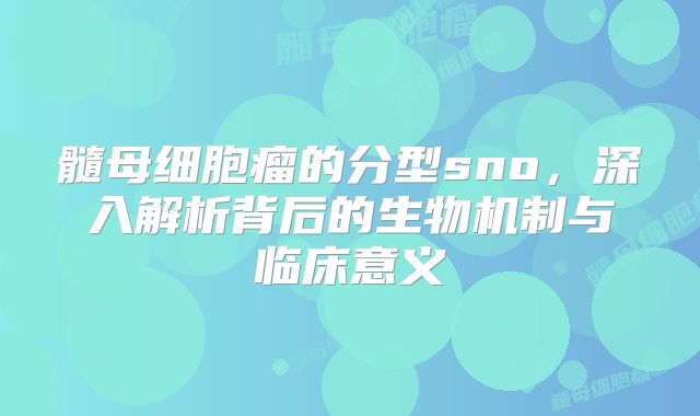 髓母细胞瘤的分型sno，深入解析背后的生物机制与临床意义