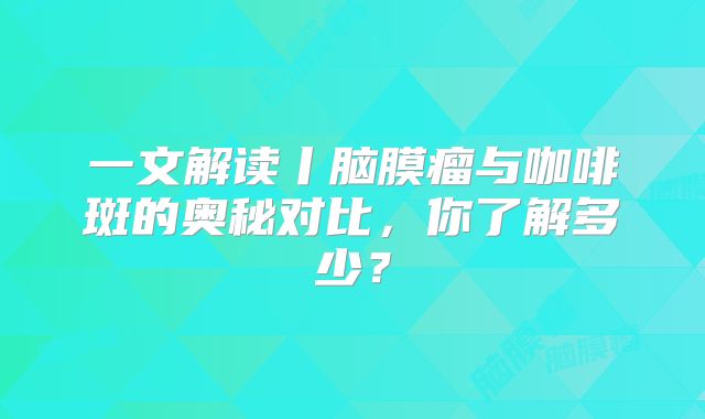 一文解读丨脑膜瘤与咖啡斑的奥秘对比，你了解多少？