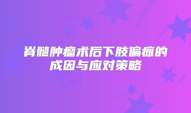 脊髓肿瘤术后下肢偏瘫的成因与应对策略