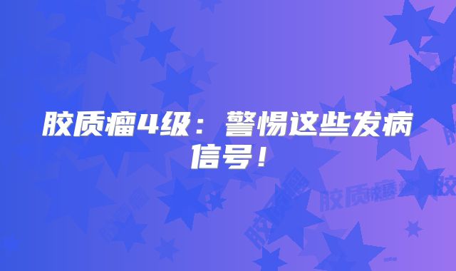 胶质瘤4级：警惕这些发病信号！