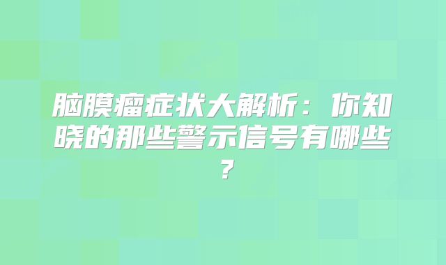 脑膜瘤症状大解析：你知晓的那些警示信号有哪些？