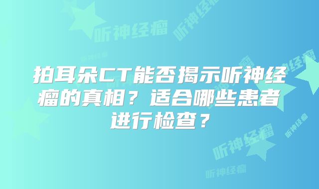 拍耳朵CT能否揭示听神经瘤的真相？适合哪些患者进行检查？