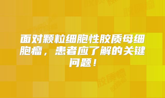 面对颗粒细胞性胶质母细胞瘤，患者应了解的关键问题！