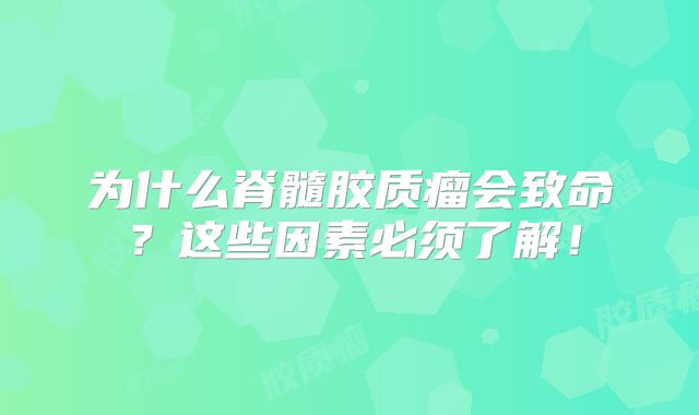 为什么脊髓胶质瘤会致命？这些因素必须了解！
